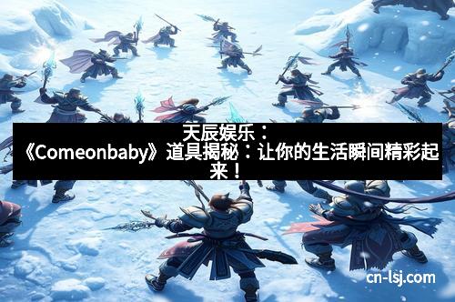 天辰娱乐：《Comeonbaby》道具揭秘：让你的生活瞬间精彩起来！