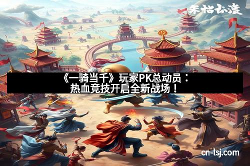 《一骑当千》玩家PK总动员：热血竞技开启全新战场！