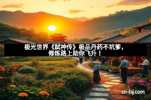 极光世界《弑神传》极品丹药不坑爹，修炼路上助你飞升！