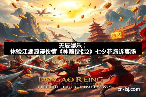 天辰娱乐：体验江湖浪漫侠情《神雕侠侣2》七夕花海诉衷肠