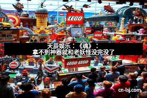 天辰娱乐：《魂》：拿不到神器就和老妖怪没完没了